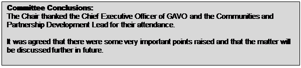 Text Box: Committee Conclusions: The Chair thanked the Chief Executive Officer of GAVO and the Communities and Partnership Development Lead for their attendance. It was agreed that there were some very important points raised and that the matter will be discussed further in future. 