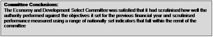 Text Box: Committee Conclusions: The Economy and Development Select Committee was satisfied that it had scrutinised how well the authority performed against the objectives it set for the previous financial year and scrutinised performance measured using a range of nationally set indicators that fall within the remit of the committee 